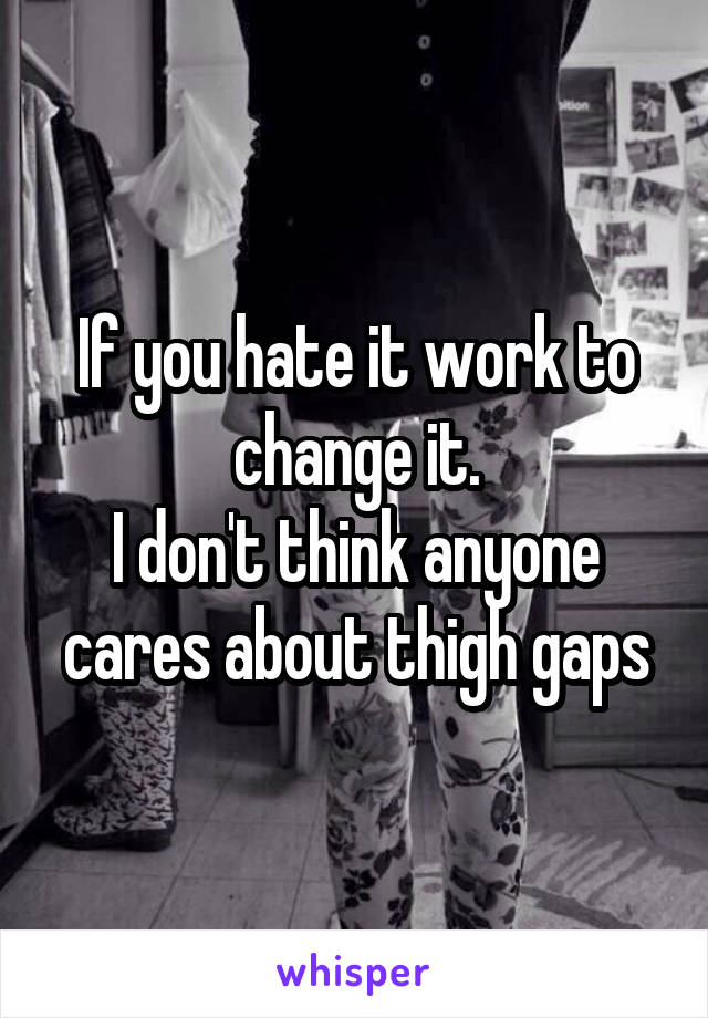 If you hate it work to change it.
I don't think anyone cares about thigh gaps