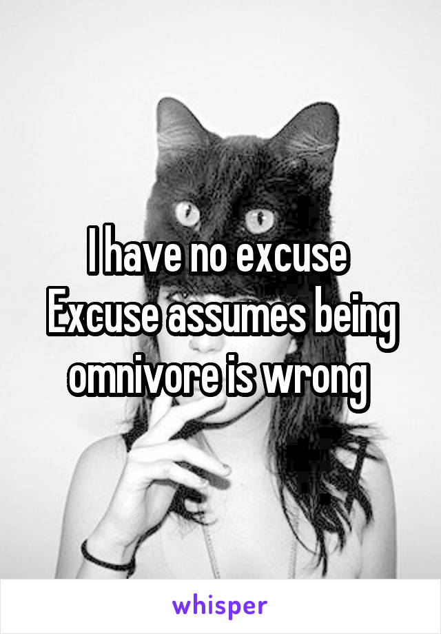 I have no excuse 
Excuse assumes being omnivore is wrong 