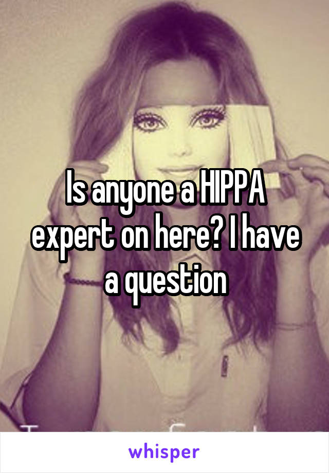 Is anyone a HIPPA expert on here? I have a question