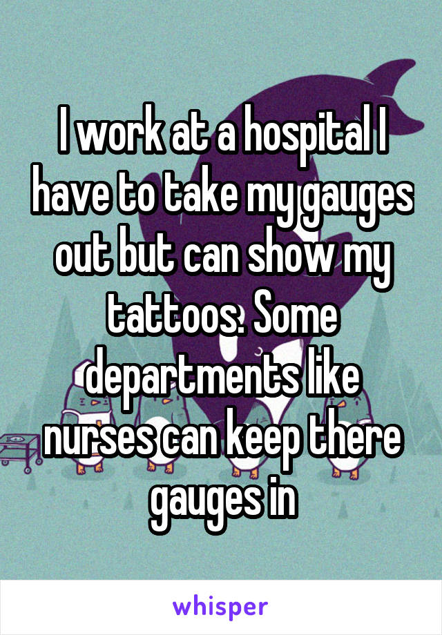 I work at a hospital I have to take my gauges out but can show my tattoos. Some departments like nurses can keep there gauges in