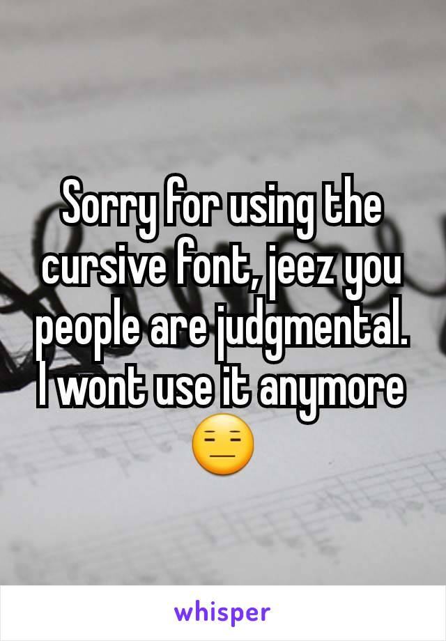 Sorry for using the cursive font, jeez you people are judgmental. I wont use it anymore 😑