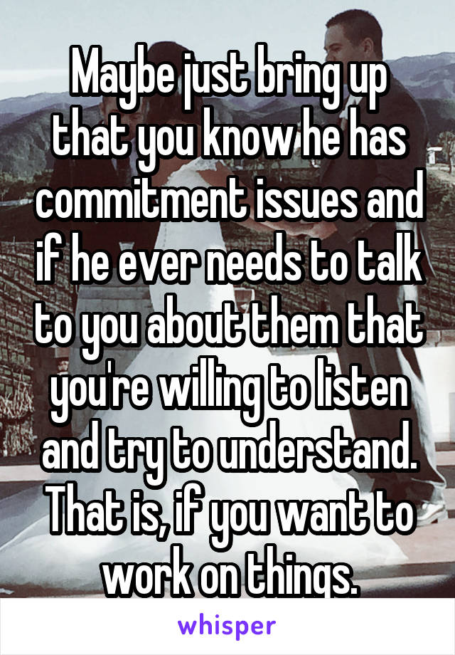 Maybe just bring up that you know he has commitment issues and if he ever needs to talk to you about them that you're willing to listen and try to understand. That is, if you want to work on things.