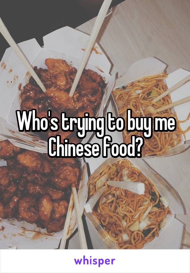 Who's trying to buy me Chinese food?