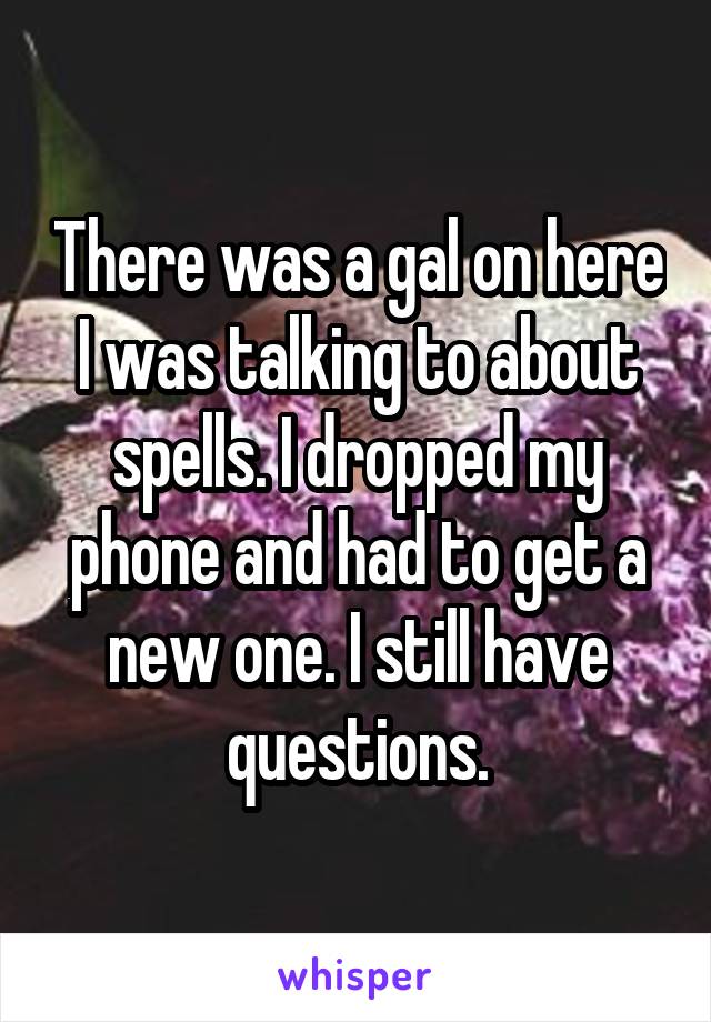 There was a gal on here I was talking to about spells. I dropped my phone and had to get a new one. I still have questions.