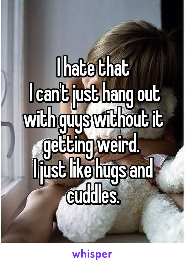 I hate that
 I can't just hang out with guys without it getting weird. 
I just like hugs and cuddles.