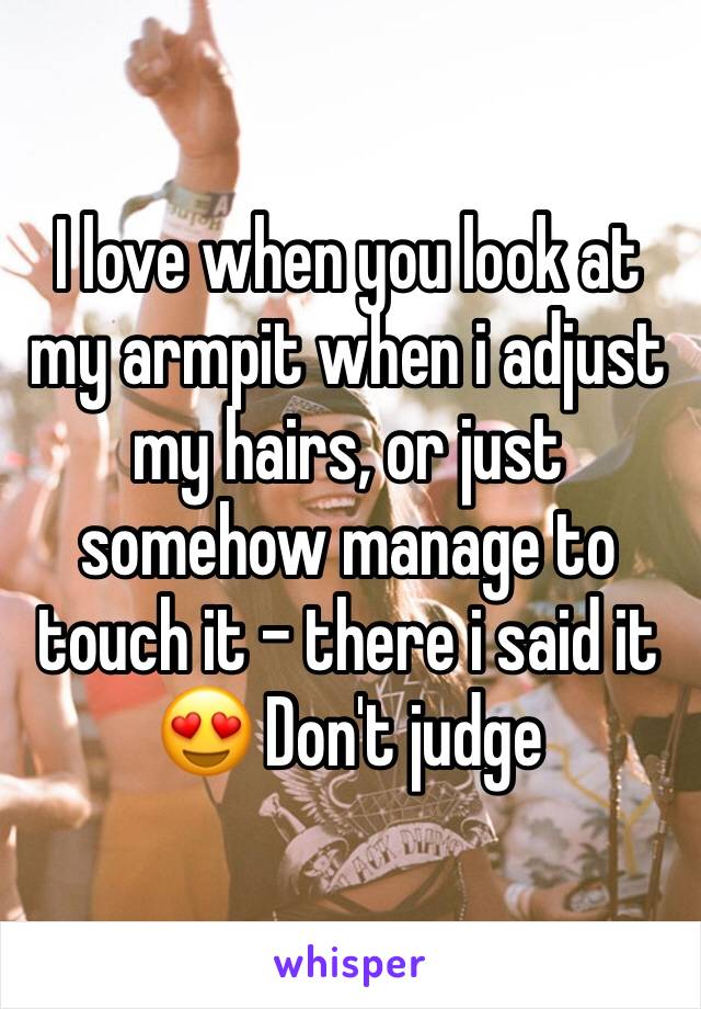 I love when you look at my armpit when i adjust my hairs, or just somehow manage to touch it - there i said it 😍 Don't judge