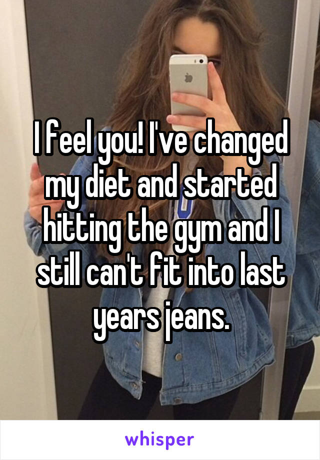 I feel you! I've changed my diet and started hitting the gym and I still can't fit into last years jeans.