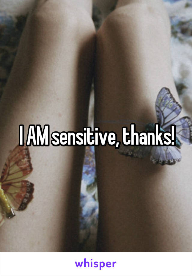 I AM sensitive, thanks!