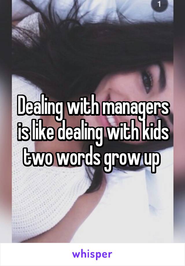 Dealing with managers is like dealing with kids two words grow up 