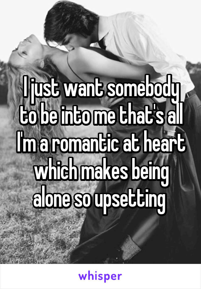 I just want somebody to be into me that's all I'm a romantic at heart which makes being alone so upsetting 