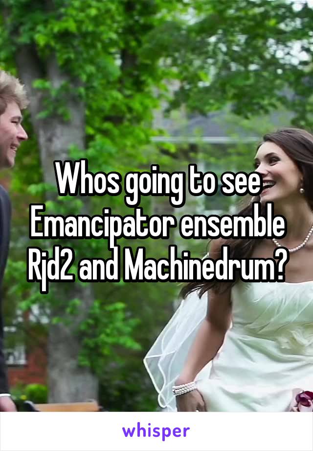 Whos going to see Emancipator ensemble Rjd2 and Machinedrum?