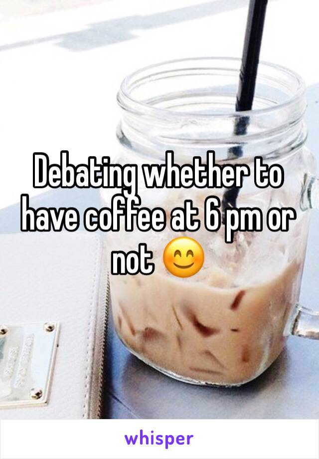 Debating whether to have coffee at 6 pm or not 😊