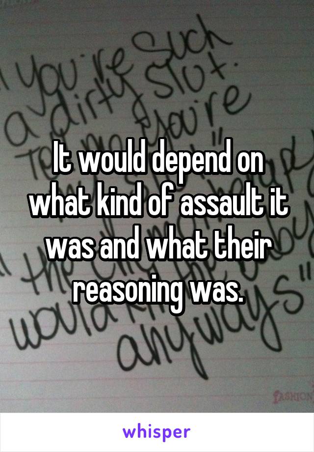 It would depend on what kind of assault it was and what their reasoning was.