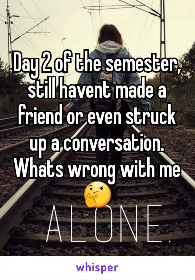 Day 2 of the semester, still havent made a friend or even struck up a conversation. Whats wrong with me 🤔