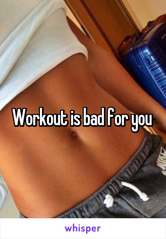 Workout is bad for you 