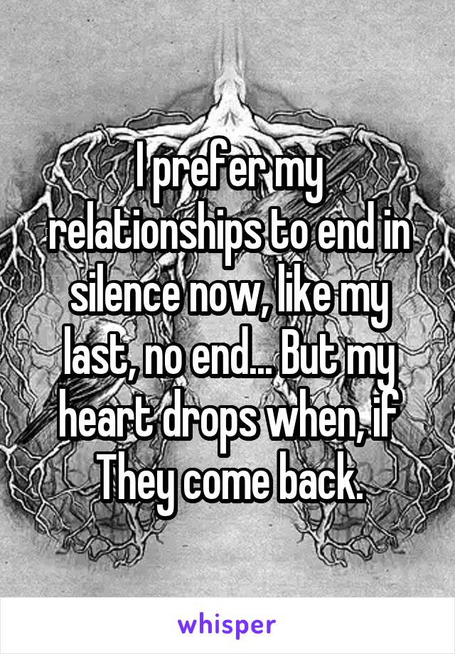 I prefer my relationships to end in silence now, like my last, no end... But my heart drops when, if They come back.