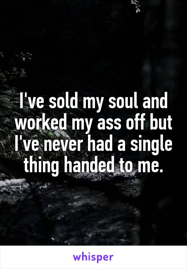 I've sold my soul and worked my ass off but I've never had a single thing handed to me.