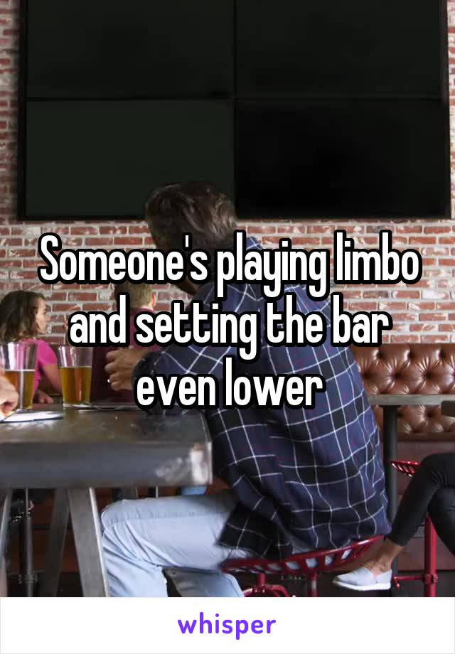 Someone's playing limbo and setting the bar even lower