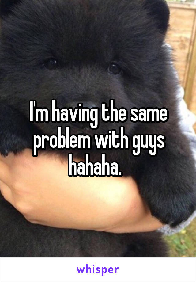 I'm having the same problem with guys hahaha.  