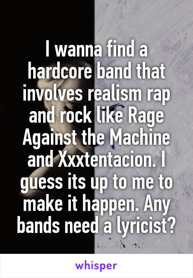 I wanna find a hardcore band that involves realism rap and rock like Rage Against the Machine and Xxxtentacion. I guess its up to me to make it happen. Any bands need a lyricist?