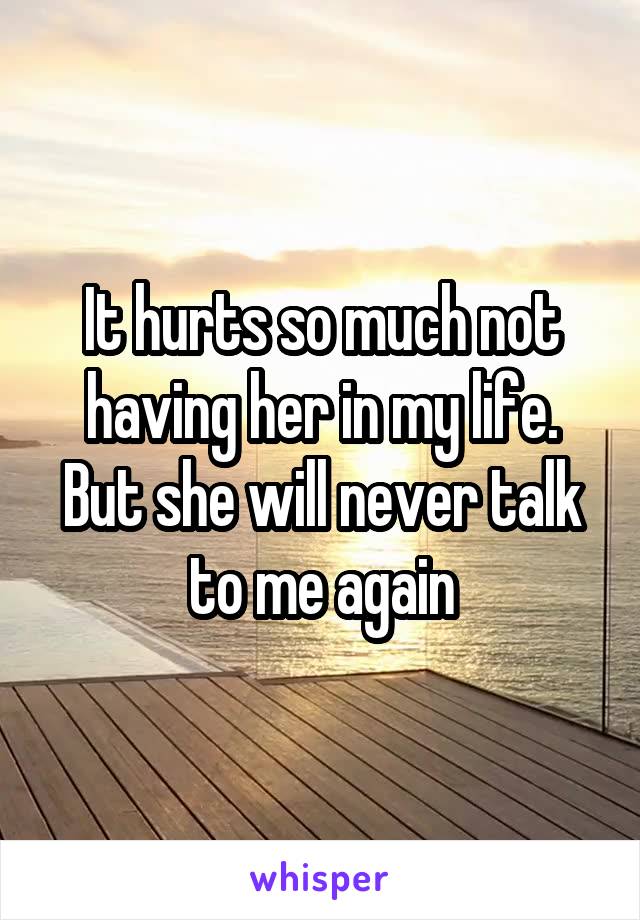 It hurts so much not having her in my life.
But she will never talk to me again