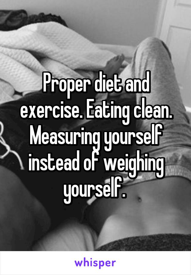 Proper diet and exercise. Eating clean. Measuring yourself instead of weighing yourself. 