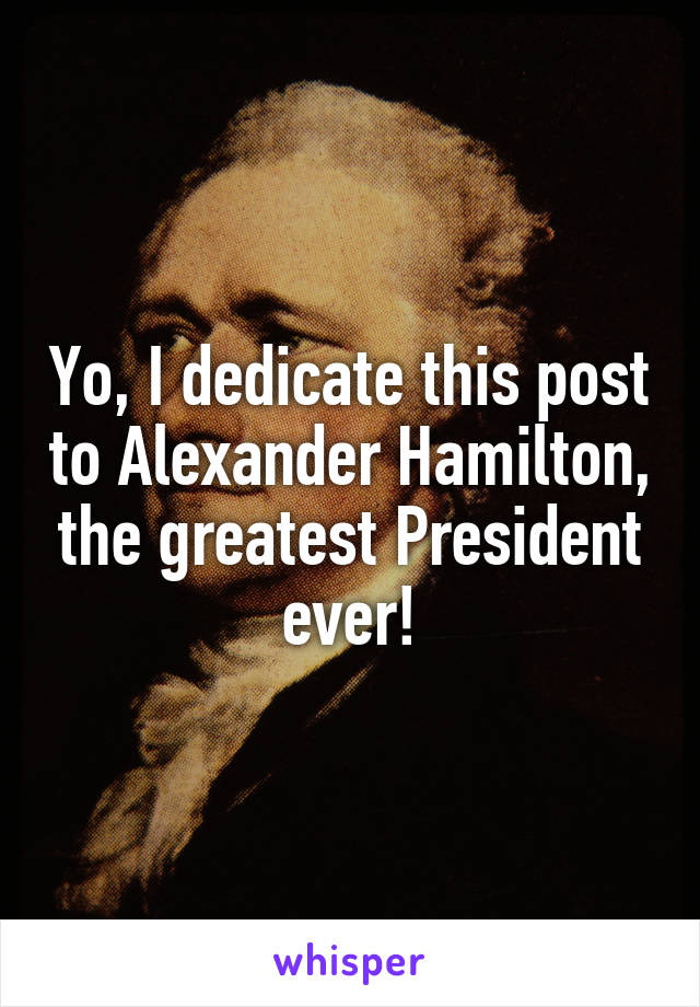 Yo, I dedicate this post to Alexander Hamilton, the greatest President ever!