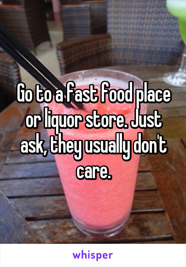 Go to a fast food place or liquor store. Just ask, they usually don't care.