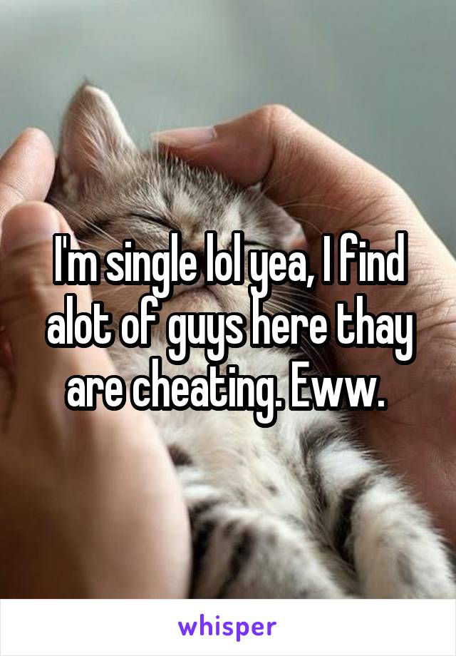 I'm single lol yea, I find alot of guys here thay are cheating. Eww. 