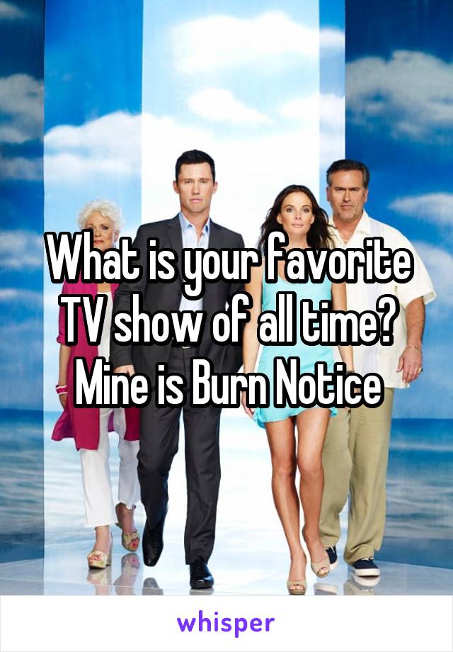 What is your favorite TV show of all time? Mine is Burn Notice