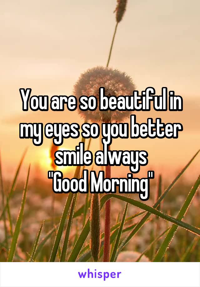 You are so beautiful in my eyes so you better smile always
"Good Morning"