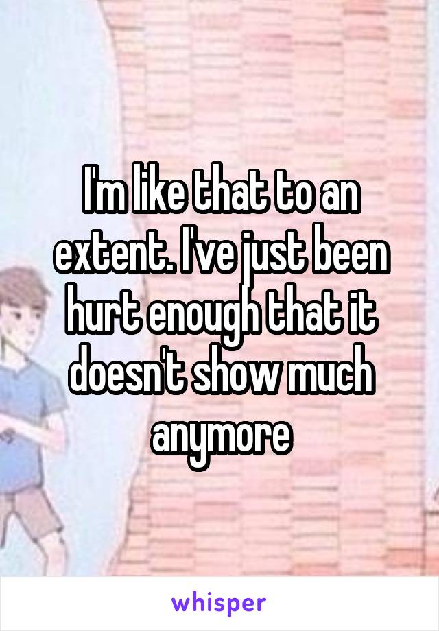 I'm like that to an extent. I've just been hurt enough that it doesn't show much anymore