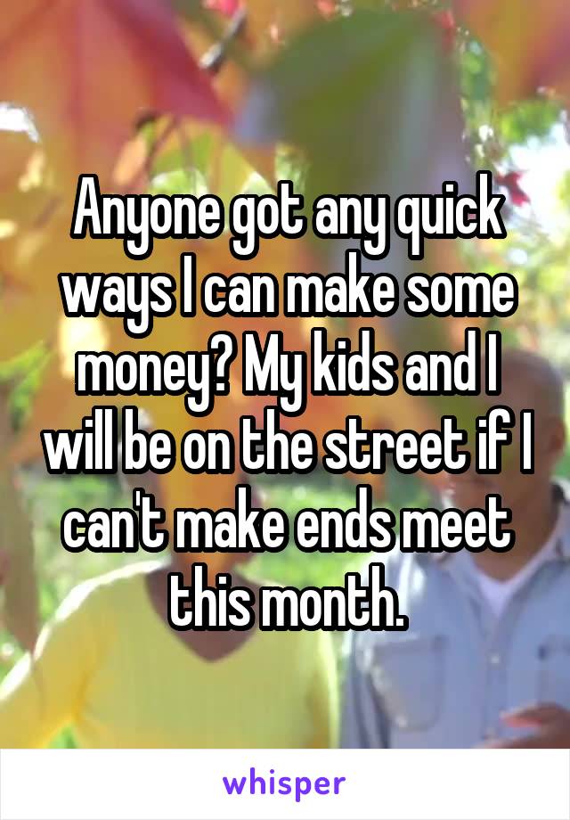 Anyone got any quick ways I can make some money? My kids and I will be on the street if I can't make ends meet this month.