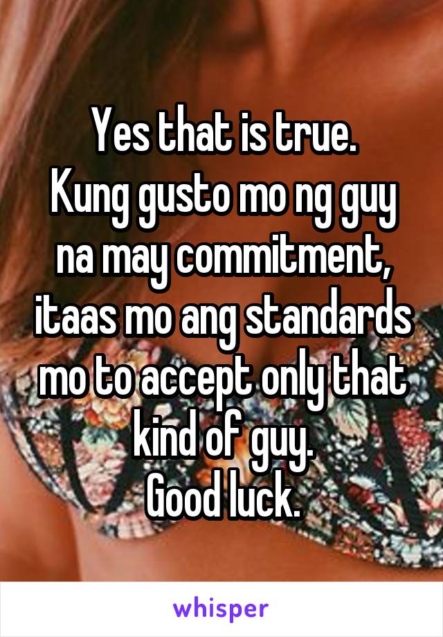 Yes that is true.
Kung gusto mo ng guy na may commitment, itaas mo ang standards mo to accept only that kind of guy.
Good luck.