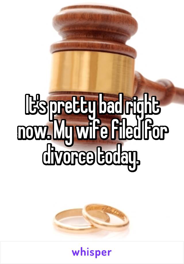 It's pretty bad right now. My wife filed for divorce today. 