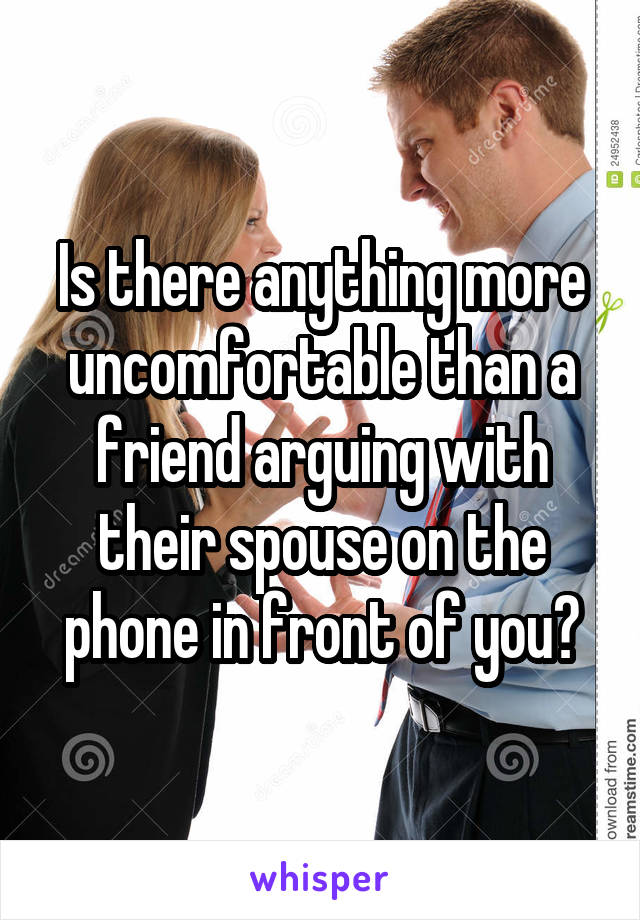 Is there anything more uncomfortable than a friend arguing with their spouse on the phone in front of you?