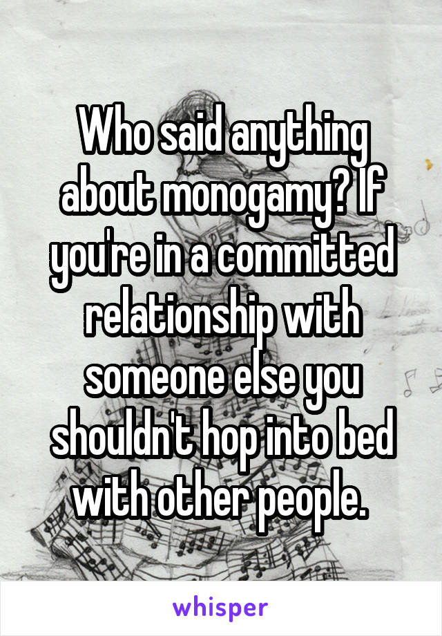 Who said anything about monogamy? If you're in a committed relationship with someone else you shouldn't hop into bed with other people. 