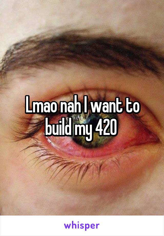 Lmao nah I want to build my 420 