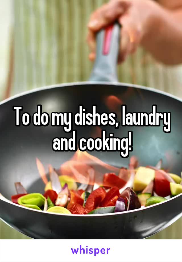 To do my dishes, laundry and cooking!