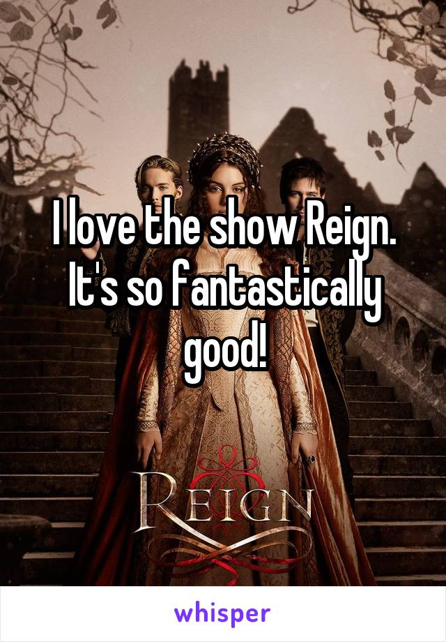 I love the show Reign. It's so fantastically good!
