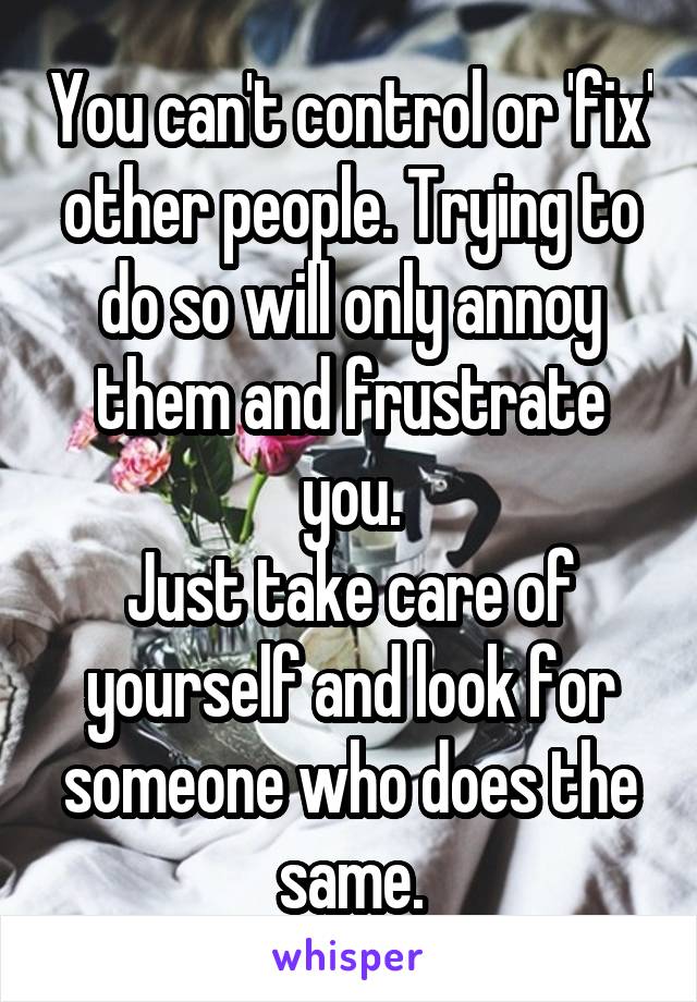 You can't control or 'fix' other people. Trying to do so will only annoy them and frustrate you.
Just take care of yourself and look for someone who does the same.