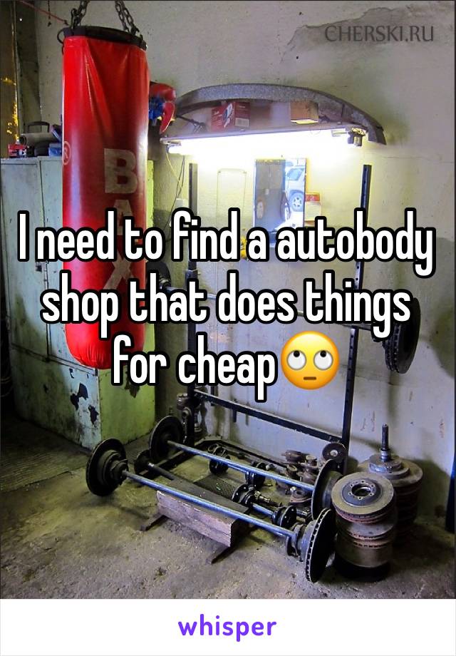 I need to find a autobody shop that does things for cheap🙄