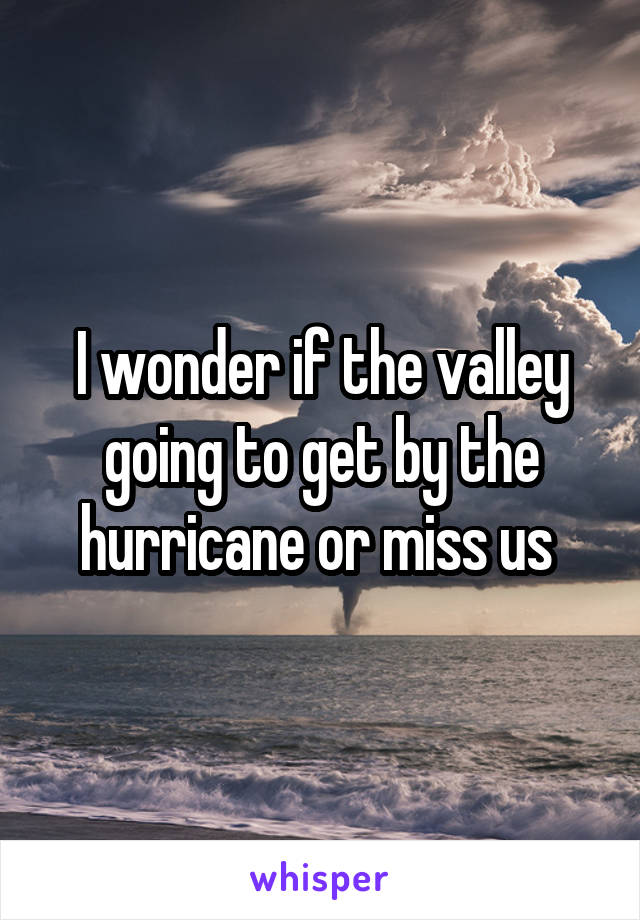 I wonder if the valley going to get by the hurricane or miss us 