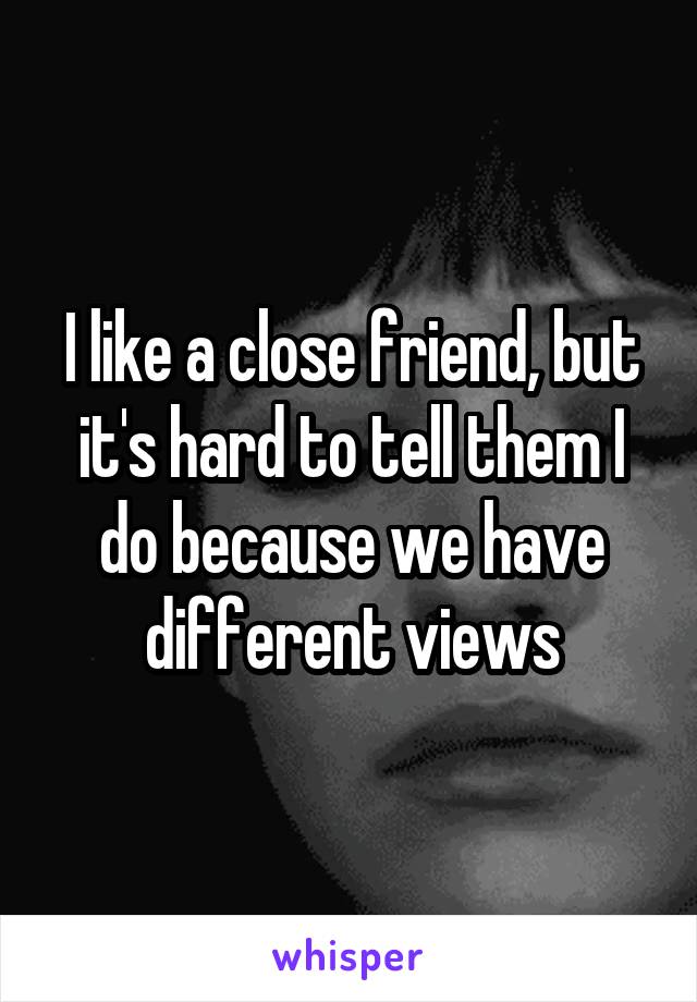 I like a close friend, but it's hard to tell them I do because we have different views