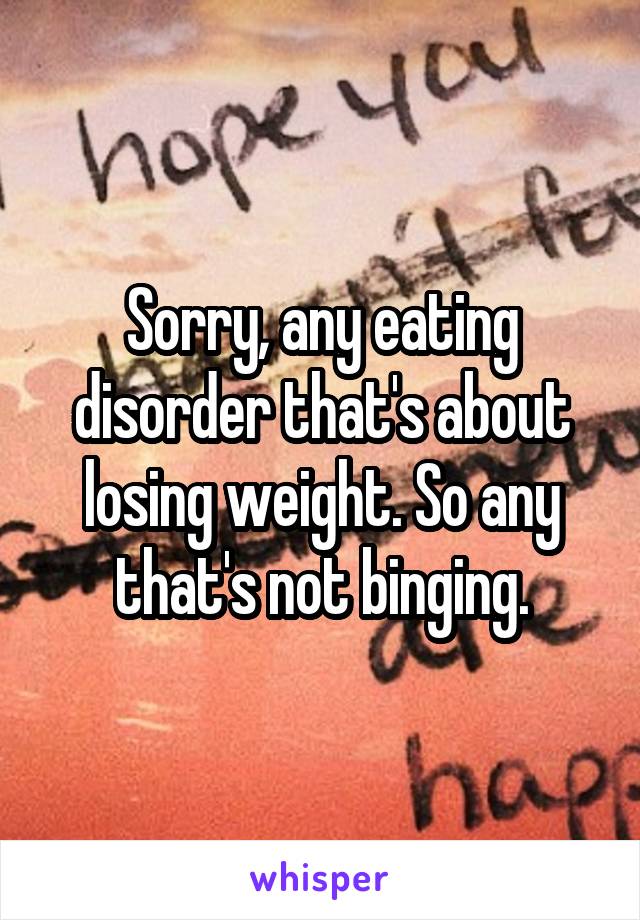 Sorry, any eating disorder that's about losing weight. So any that's not binging.