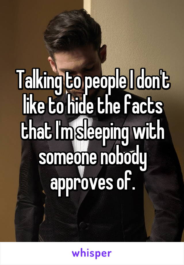 Talking to people I don't like to hide the facts that I'm sleeping with someone nobody approves of.