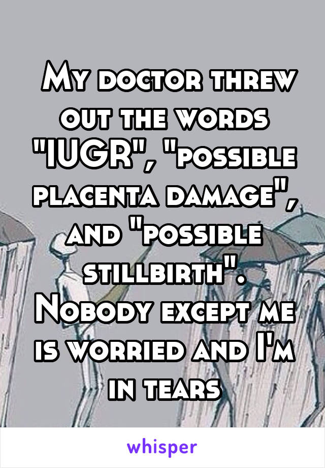  My doctor threw out the words "IUGR", "possible placenta damage", and "possible stillbirth". Nobody except me is worried and I'm in tears