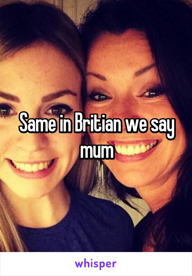 Same in Britian we say mum