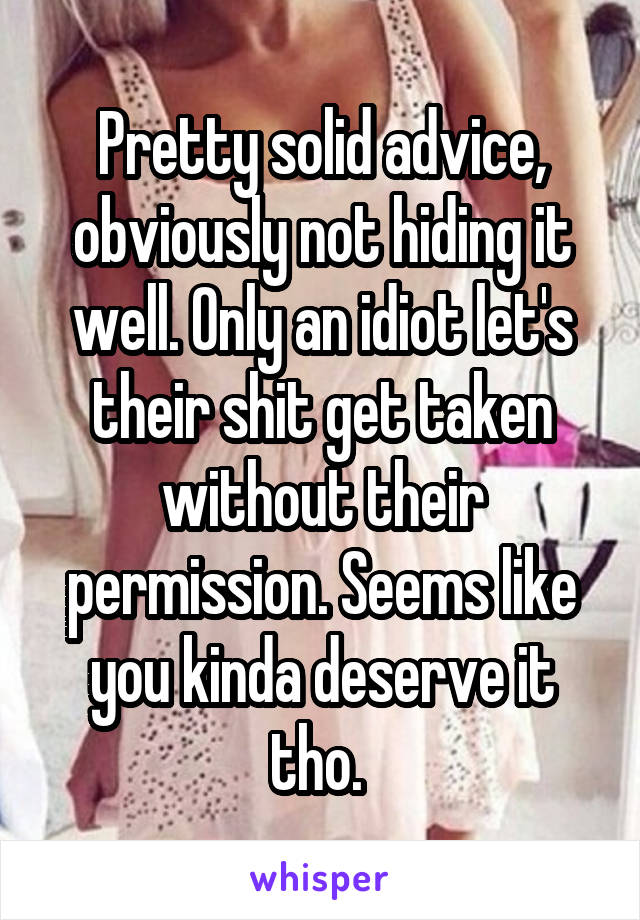 Pretty solid advice, obviously not hiding it well. Only an idiot let's their shit get taken without their permission. Seems like you kinda deserve it tho. 