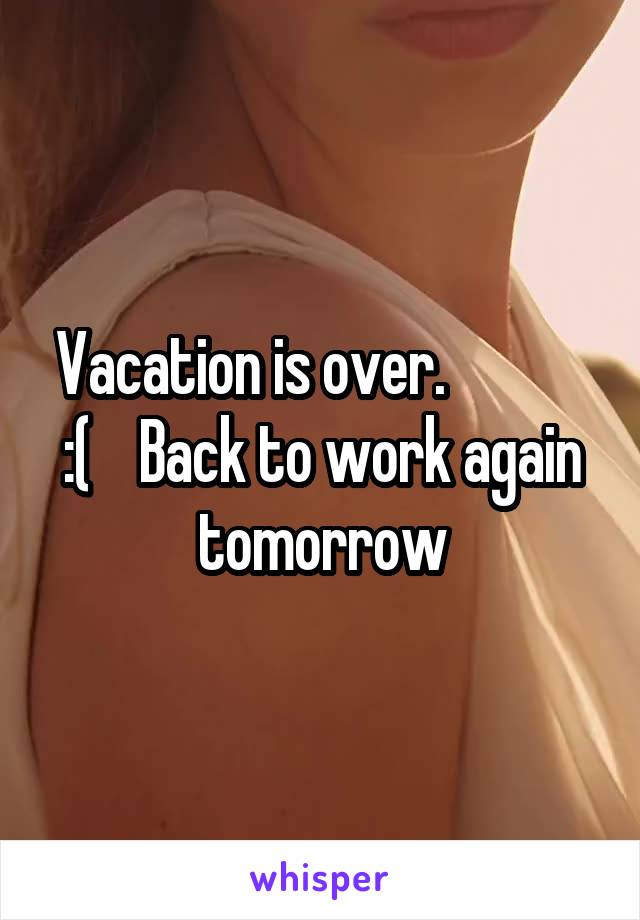 Vacation is over.             :(    Back to work again tomorrow